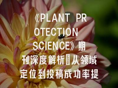 《PLANT PROTECTION SCIENCE》期刊深度解析：从领域定位到投稿成功率提升策略