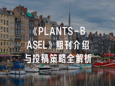 《PLANTS-BASEL》期刊介绍与投稿策略全解析