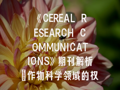 《CEREAL RESEARCH COMMUNICATIONS》期刊解析｜作物科学领域的权威指南