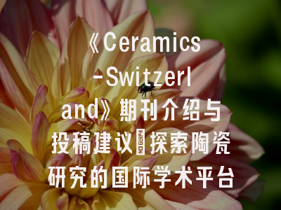 《Ceramics-Switzerland》期刊介绍与投稿建议_探索陶瓷研究的国际学术平台