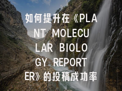 如何提升在《PLANT MOLECULAR BIOLOGY REPORTER》的投稿成功率？这些策略不可不知