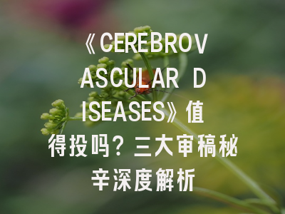 《CEREBROVASCULAR DISEASES》值得投吗？三大审稿秘辛深度解析