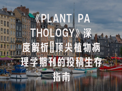 《PLANT PATHOLOGY》深度解析：顶尖植物病理学期刊的投稿生存指南