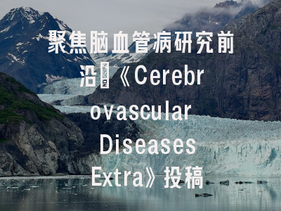 聚焦脑血管病研究前沿：《Cerebrovascular Diseases Extra》投稿全攻略｜科研成果转化实战手册