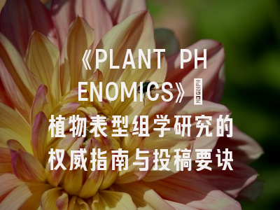 《PLANT PHENOMICS》：植物表型组学研究的权威指南与投稿要诀
