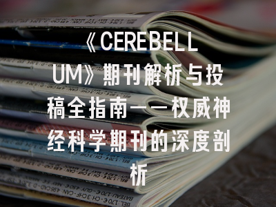 《CEREBELLUM》期刊解析与投稿全指南——权威神经科学期刊的深度剖析