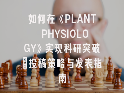 如何在《PLANT PHYSIOLOGY》实现科研突破：投稿策略与发表指南