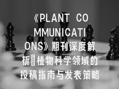 《PLANT COMMUNICATIONS》期刊深度解析：植物科学领域的投稿指南与发表策略