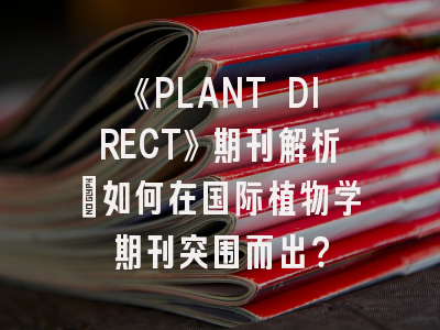 《PLANT DIRECT》期刊解析：如何在国际植物学期刊突围而出？