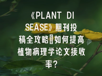 《PLANT DISEASE》期刊投稿全攻略：如何提高植物病理学论文接收率？