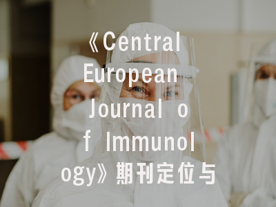 《Central European Journal of Immunology》期刊定位与投稿指南——科研人员必读的免疫学发文策略
