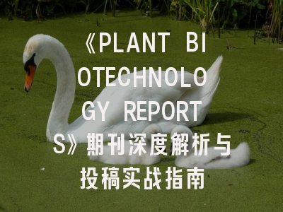《PLANT BIOTECHNOLOGY REPORTS》期刊深度解析与投稿实战指南
