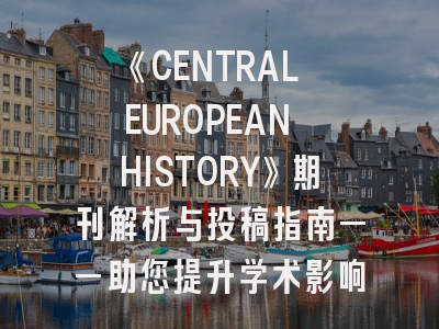 《CENTRAL EUROPEAN HISTORY》期刊解析与投稿指南——助您提升学术影响力