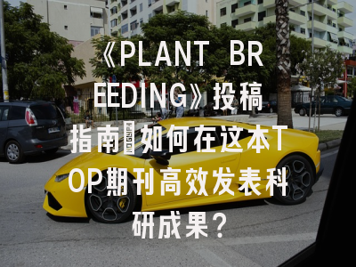 《PLANT BREEDING》投稿指南：如何在这本TOP期刊高效发表科研成果？