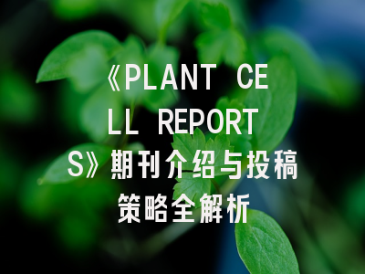 《PLANT CELL REPORTS》期刊介绍与投稿策略全解析