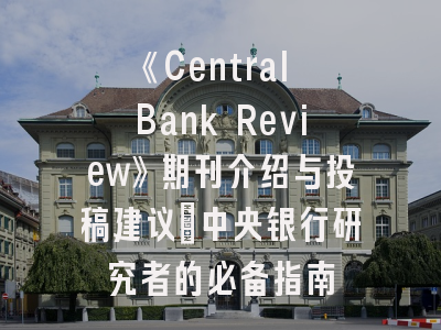 《Central Bank Review》期刊介绍与投稿建议｜中央银行研究者的必备指南