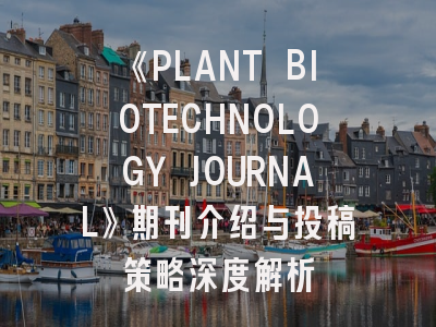 《PLANT BIOTECHNOLOGY JOURNAL》期刊介绍与投稿策略深度解析