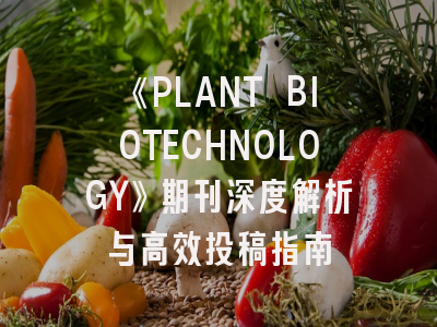 《PLANT BIOTECHNOLOGY》期刊深度解析与高效投稿指南