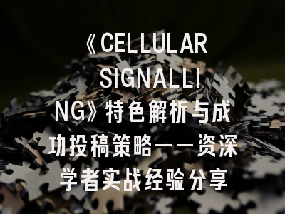 《CELLULAR SIGNALLING》特色解析与成功投稿策略——资深学者实战经验分享