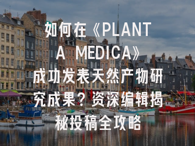 如何在《PLANTA MEDICA》成功发表天然产物研究成果？资深编辑揭秘投稿全攻略