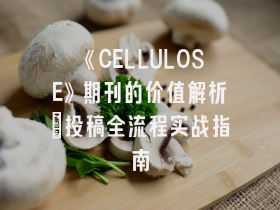 《CELLULOSE》期刊的价值解析_投稿全流程实战指南