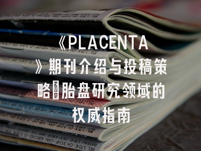 《PLACENTA》期刊介绍与投稿策略：胎盘研究领域的权威指南