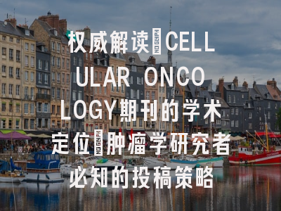 权威解读：CELLULAR ONCOLOGY期刊的学术定位_肿瘤学研究者必知的投稿策略