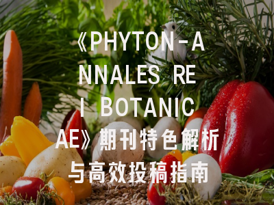 《PHYTON-ANNALES REI BOTANICAE》期刊特色解析与高效投稿指南