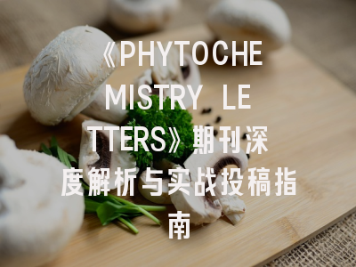 《PHYTOCHEMISTRY LETTERS》期刊深度解析与实战投稿指南