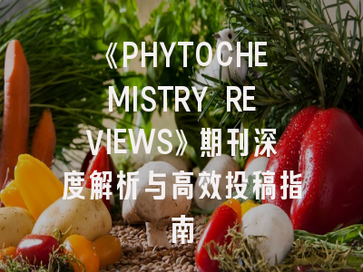 《PHYTOCHEMISTRY REVIEWS》期刊深度解析与高效投稿指南