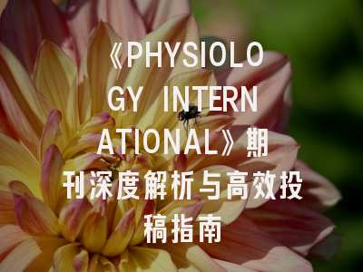 《PHYSIOLOGY INTERNATIONAL》期刊深度解析与高效投稿指南