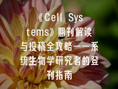 《Cell Systems》期刊解读与投稿全攻略——系统生物学研究者的登刊指南