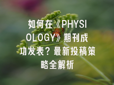 如何在《PHYSIOLOGY》期刊成功发表？最新投稿策略全解析