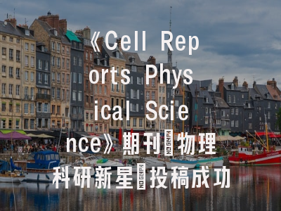 《Cell Reports Physical Science》期刊_物理科研新星｜投稿成功关键解密