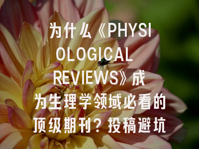 为什么《PHYSIOLOGICAL REVIEWS》成为生理学领域必看的顶级期刊？投稿避坑指南