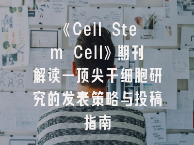 《Cell Stem Cell》期刊解读—顶尖干细胞研究的发表策略与投稿指南