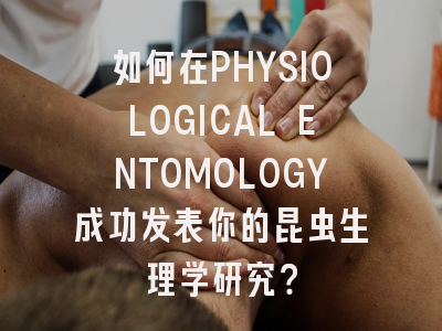 如何在PHYSIOLOGICAL ENTOMOLOGY成功发表你的昆虫生理学研究？