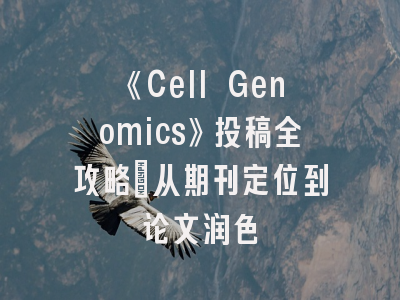《Cell Genomics》投稿全攻略：从期刊定位到论文润色