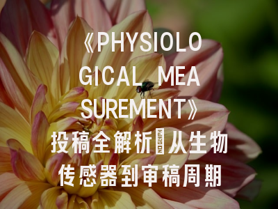 《PHYSIOLOGICAL MEASUREMENT》投稿全解析：从生物传感器到审稿周期