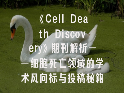 《Cell Death Discovery》期刊解析——细胞死亡领域的学术风向标与投稿秘籍