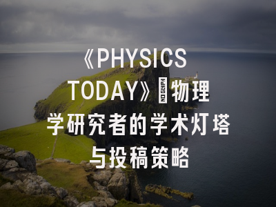 《PHYSICS TODAY》：物理学研究者的学术灯塔与投稿策略