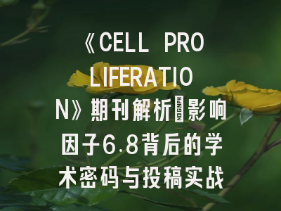 《CELL PROLIFERATION》期刊解析：影响因子6.8背后的学术密码与投稿实战