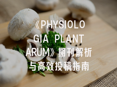 《PHYSIOLOGIA PLANTARUM》期刊解析与高效投稿指南