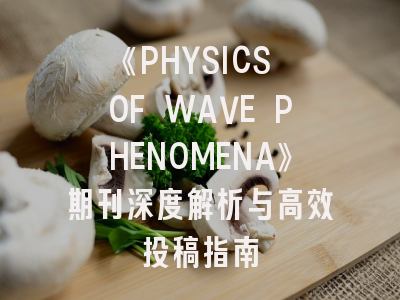 《PHYSICS OF WAVE PHENOMENA》期刊深度解析与高效投稿指南