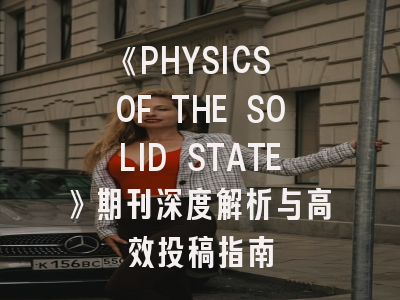 《PHYSICS OF THE SOLID STATE》期刊深度解析与高效投稿指南