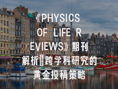 《PHYSICS OF LIFE REVIEWS》期刊解析：跨学科研究的黄金投稿策略