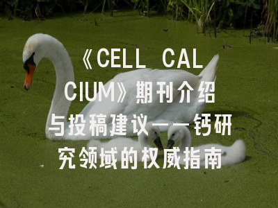 《CELL CALCIUM》期刊介绍与投稿建议——钙研究领域的权威指南