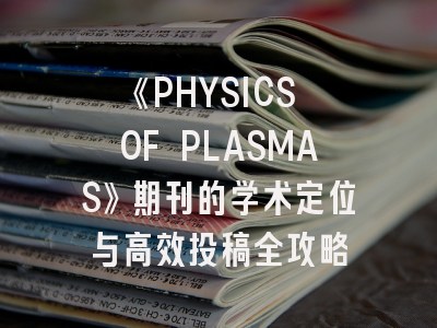 《PHYSICS OF PLASMAS》期刊的学术定位与高效投稿全攻略