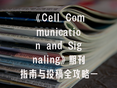 《Cell Communication and Signaling》期刊指南与投稿全攻略——学术成果转化的最佳实践