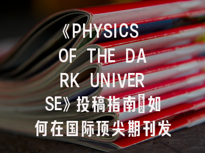 《PHYSICS OF THE DARK UNIVERSE》投稿指南：如何在国际顶尖期刊发表暗物质研究？